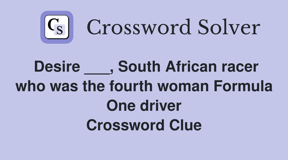 Desire ___, South African racer who was the fourth woman Formula One
